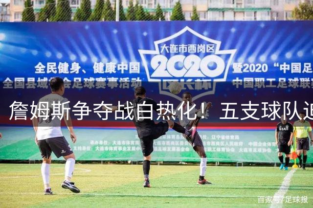 詹姆斯争夺战白热化！五支球队迫切需求度深度解析