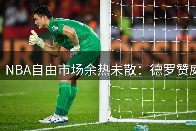 NBA自由市场余热未散：德罗赞威少领衔待签 仅剩3队有薪资空间